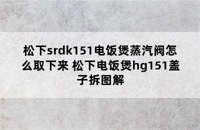 松下srdk151电饭煲蒸汽阀怎么取下来 松下电饭煲hg151盖子拆图解